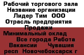 Рабочий торгового зала › Название организации ­ Лидер Тим, ООО › Отрасль предприятия ­ Продажи › Минимальный оклад ­ 14 000 - Все города Работа » Вакансии   . Чувашия респ.,Новочебоксарск г.